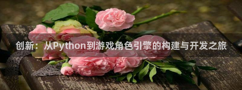 沐鸣2官网网址：创新：从Python到游戏角色引擎的构建与开发之旅