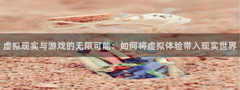 沐鸣2代理求27337：虚拟现实与游戏的无限可能：如何将虚拟体验带入现实世界